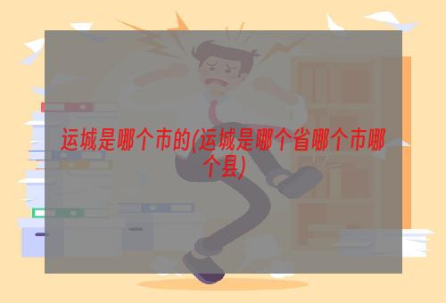 运城是哪个市的(运城是哪个省哪个市哪个县)