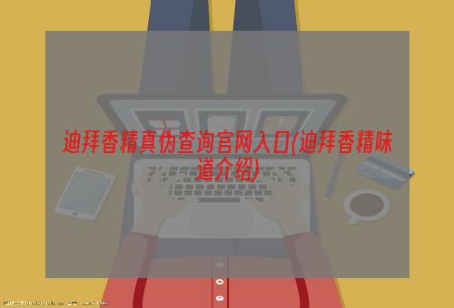 迪拜香精真伪查询官网入口(迪拜香精味道介绍)