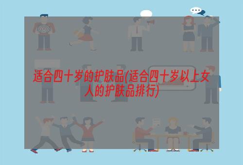 适合四十岁的护肤品(适合四十岁以上女人的护肤品排行)