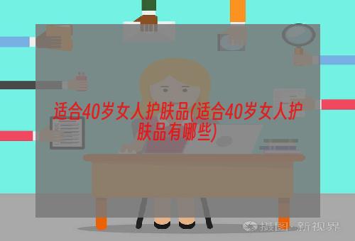 适合40岁女人护肤品(适合40岁女人护肤品有哪些)