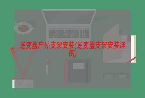 逆变器户外支架安装(逆变器支架安装详图)