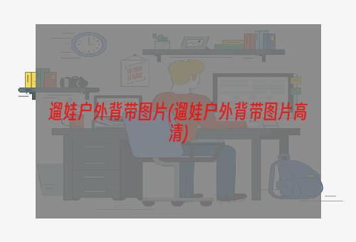 遛娃户外背带图片(遛娃户外背带图片高清)