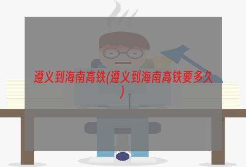 遵义到海南高铁(遵义到海南高铁要多久)