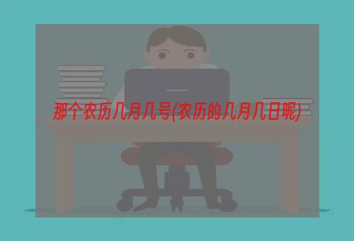 那个农历几月几号(农历的几月几日呢)