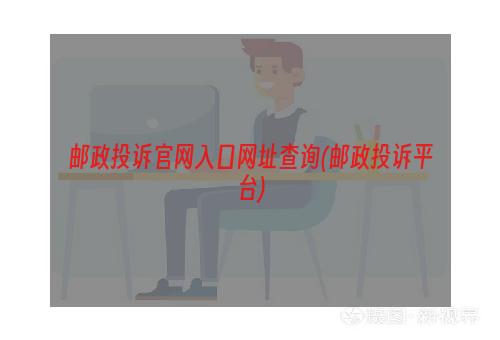 邮政投诉官网入口网址查询(邮政投诉平台)