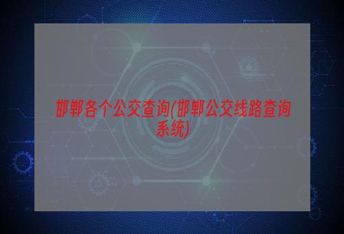 邯郸各个公交查询(邯郸公交线路查询系统)