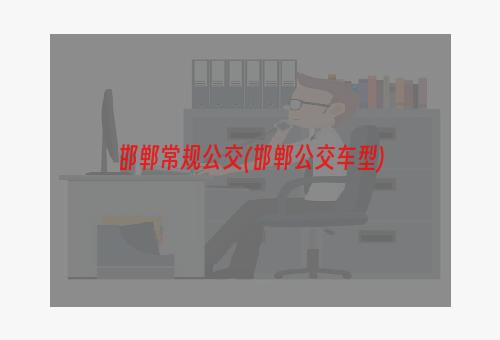 邯郸常规公交(邯郸公交车型)