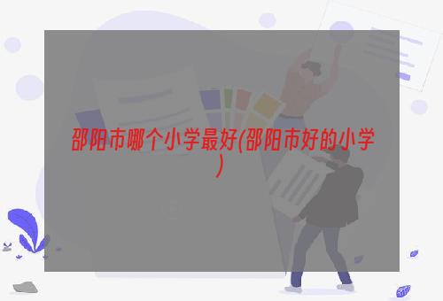 邵阳市哪个小学最好(邵阳市好的小学)