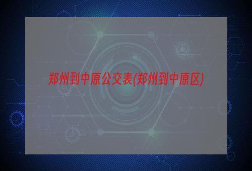 郑州到中原公交表(郑州到中原区)