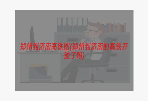 郑州到济南高铁图(郑州到济南的高铁开通了吗)