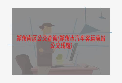 郑州南区公交查询(郑州市汽车客运南站公交线路)