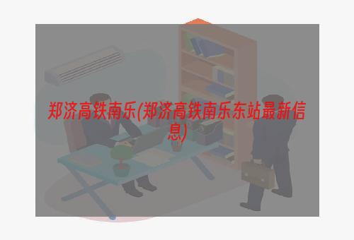 郑济高铁南乐(郑济高铁南乐东站最新信息)