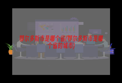 鄂尔多斯市是哪个省(鄂尔多斯市是哪个省的城市)