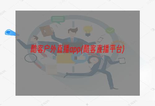 酷客户外直播app(酷客直播平台)