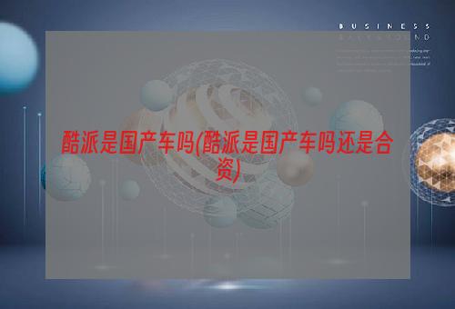 酷派是国产车吗(酷派是国产车吗还是合资)