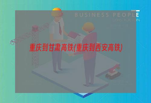 重庆到甘肃高铁(重庆到西安高铁)