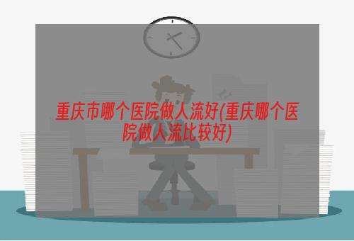 重庆市哪个医院做人流好(重庆哪个医院做人流比较好)