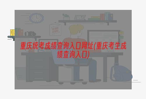 重庆统考成绩查询入口网址(重庆考生成绩查询入口)