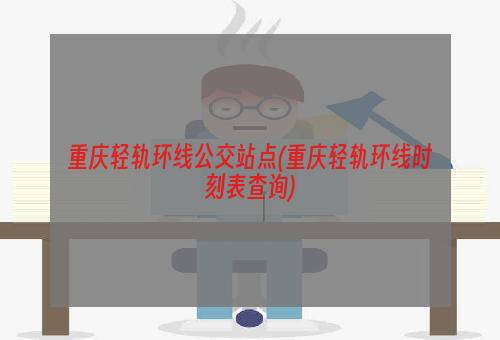 重庆轻轨环线公交站点(重庆轻轨环线时刻表查询)