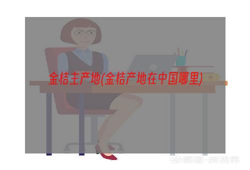 金桔主产地(金桔产地在中国哪里)