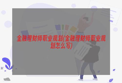 金融理财师职业规划(金融理财师职业规划怎么写)