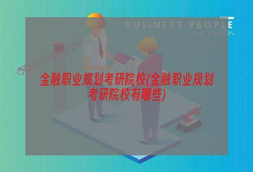 金融职业规划考研院校(金融职业规划考研院校有哪些)