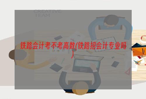 铁路会计考不考高数(铁路招会计专业吗)