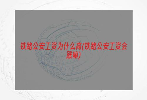 铁路公安工资为什么高(铁路公安工资会涨嘛)