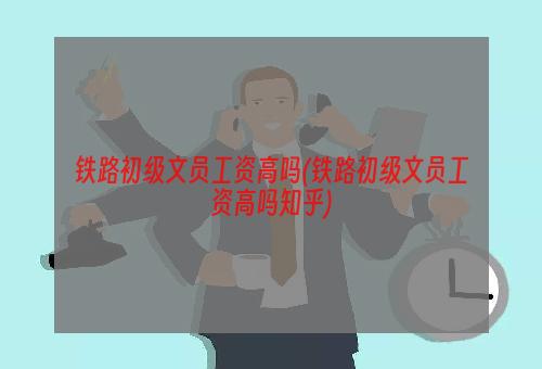 铁路初级文员工资高吗(铁路初级文员工资高吗知乎)