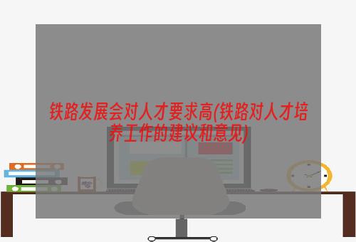 铁路发展会对人才要求高(铁路对人才培养工作的建议和意见)