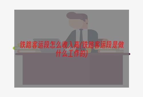 铁路客运段怎么收入高(铁路客运段是做什么工作的)