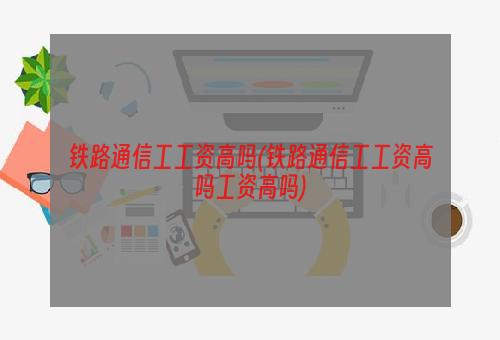 铁路通信工工资高吗(铁路通信工工资高吗工资高吗)