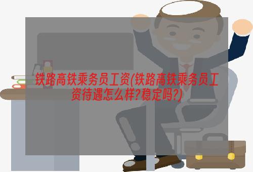 铁路高铁乘务员工资(铁路高铁乘务员工资待遇怎么样?稳定吗?)