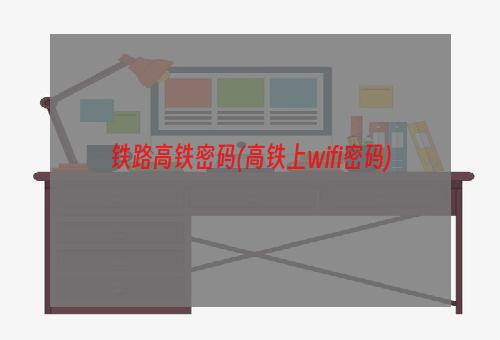 铁路高铁密码(高铁上wifi密码)