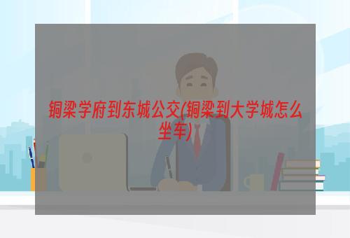 铜梁学府到东城公交(铜梁到大学城怎么坐车)