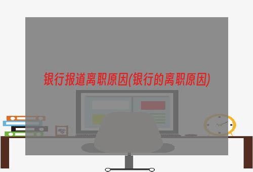 银行报道离职原因(银行的离职原因)