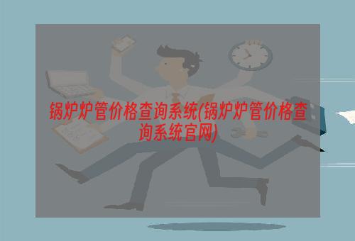 锅炉炉管价格查询系统(锅炉炉管价格查询系统官网)