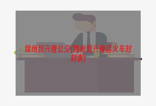 锦州到兴隆公交(锦州到兴隆店火车时刻表)