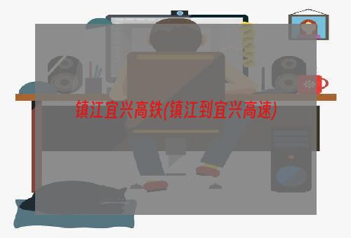 镇江宜兴高铁(镇江到宜兴高速)