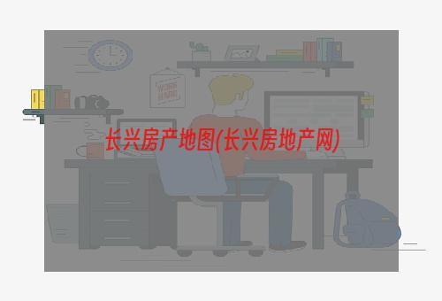 长兴房产地图(长兴房地产网)