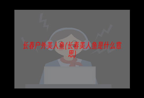 长春户外美人鱼(长春美人鱼是什么意思)