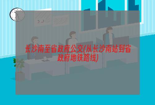 长沙南至省政府公交(从长沙南站到省政府地铁路线)