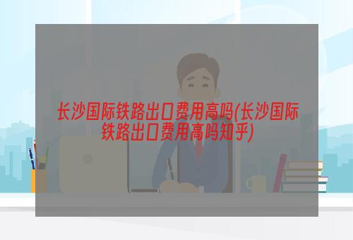 长沙国际铁路出口费用高吗(长沙国际铁路出口费用高吗知乎)