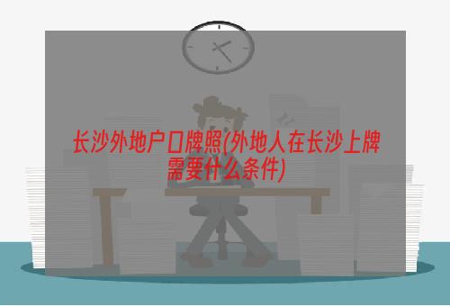 长沙外地户口牌照(外地人在长沙上牌需要什么条件)