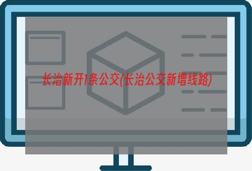 长治新开1条公交(长治公交新增线路)