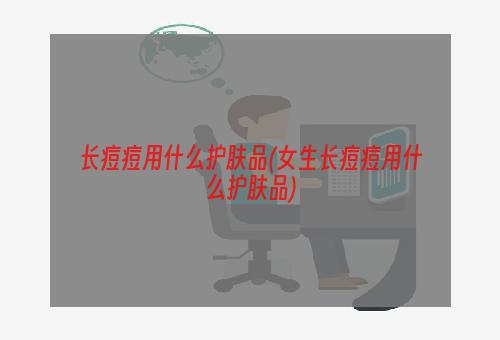 长痘痘用什么护肤品(女生长痘痘用什么护肤品)