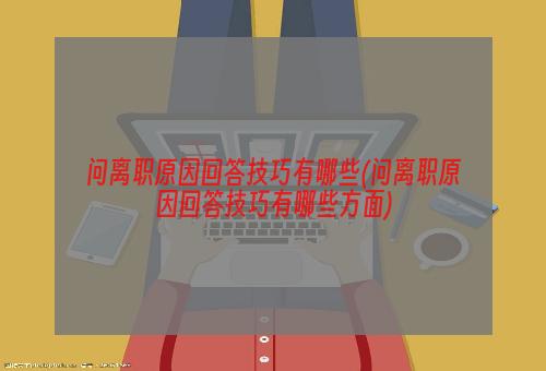 问离职原因回答技巧有哪些(问离职原因回答技巧有哪些方面)