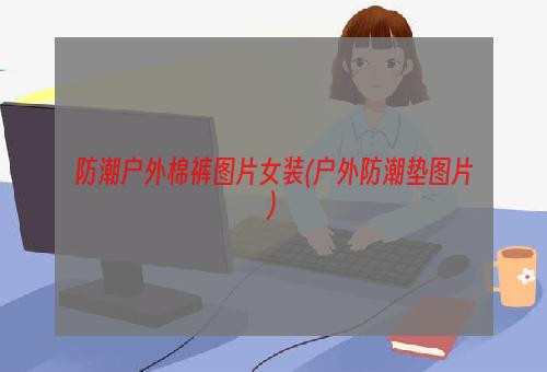 防潮户外棉裤图片女装(户外防潮垫图片)