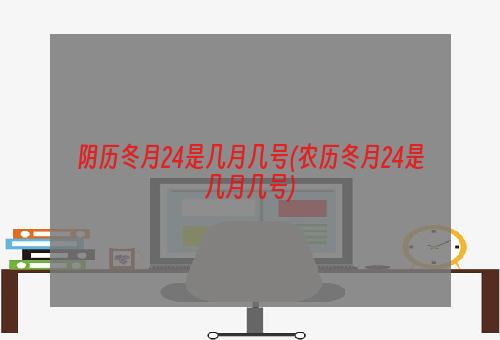 阴历冬月24是几月几号(农历冬月24是几月几号)