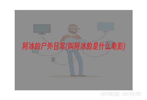 阿冰的户外日常(叫阿冰的是什么电影)